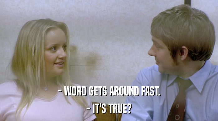 - WORD GETS AROUND FAST.
 - IT'S TRUE? 