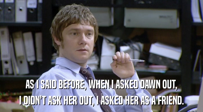 AS I SAID BEFORE, WHEN I ASKED DAWN OUT, I DIDN'T ASK HER OUT, I ASKED HER AS A FRIEND. 