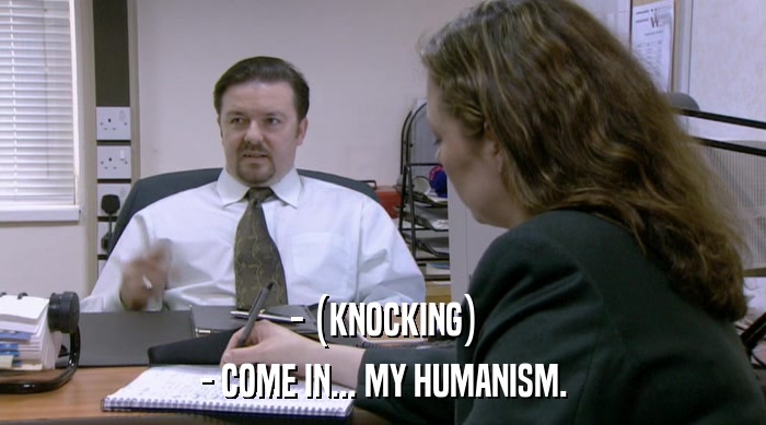 - (KNOCKING)
 - COME IN... MY HUMANISM. 