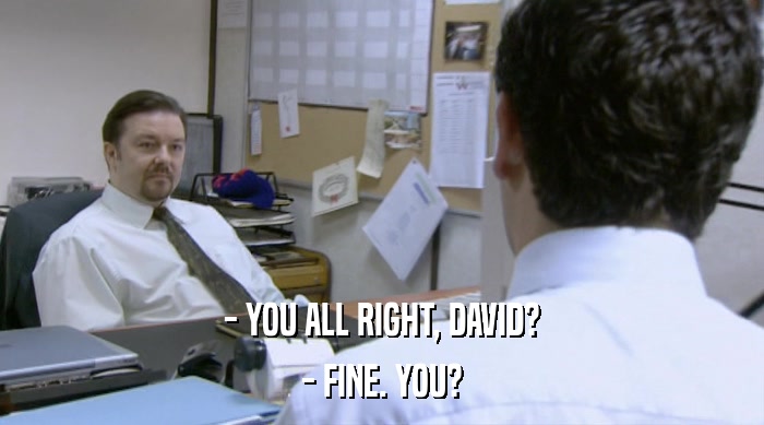 - YOU ALL RIGHT, DAVID?
 - FINE. YOU? 
