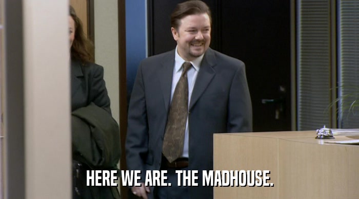 HERE WE ARE. THE MADHOUSE.  