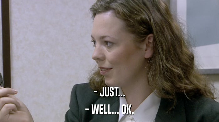 - JUST... - WELL... OK. 