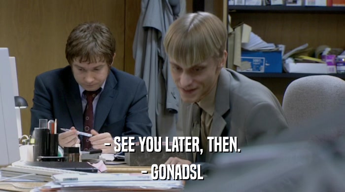 - SEE YOU LATER, THEN. - GONADSL 
