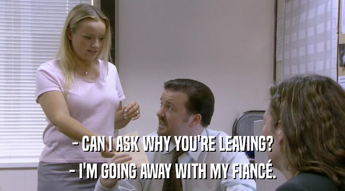 - CAN I ASK WHY YOU'RE LEAVING? - I'M GOING AWAY WITH MY FIANCé. 