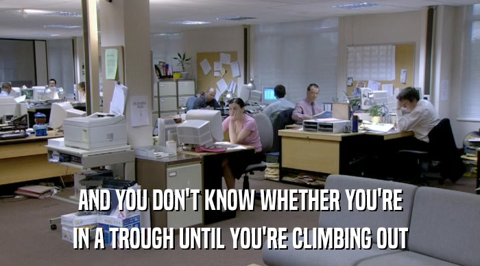 AND YOU DON'T KNOW WHETHER YOU'RE IN A TROUGH UNTIL YOU'RE CLIMBING OUT 