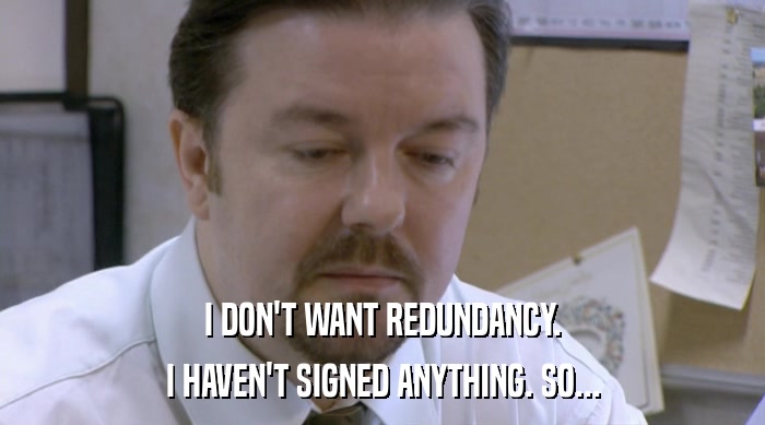 I DON'T WANT REDUNDANCY. I HAVEN'T SIGNED ANYTHING. SO... 