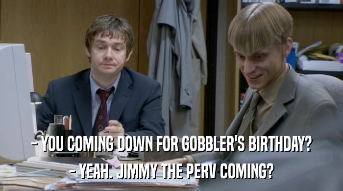 - YOU COMING DOWN FOR GOBBLER'S BIRTHDAY?
 - YEAH. JIMMY THE PERV COMING? 