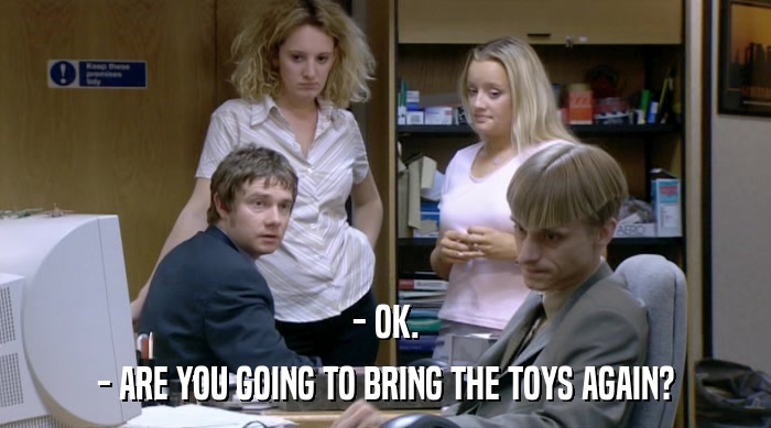 - OK. - ARE YOU GOING TO BRING THE TOYS AGAIN? 
