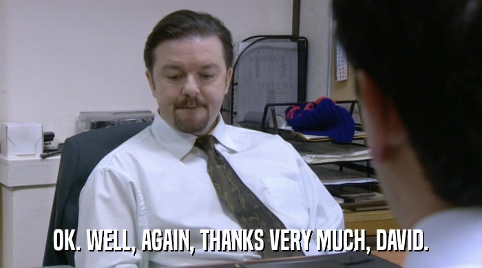 OK. WELL, AGAIN, THANKS VERY MUCH, DAVID.  