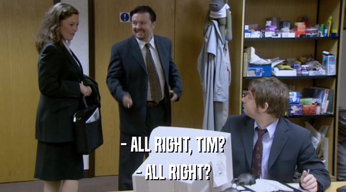 - ALL RIGHT, TIM? - ALL RIGHT? 