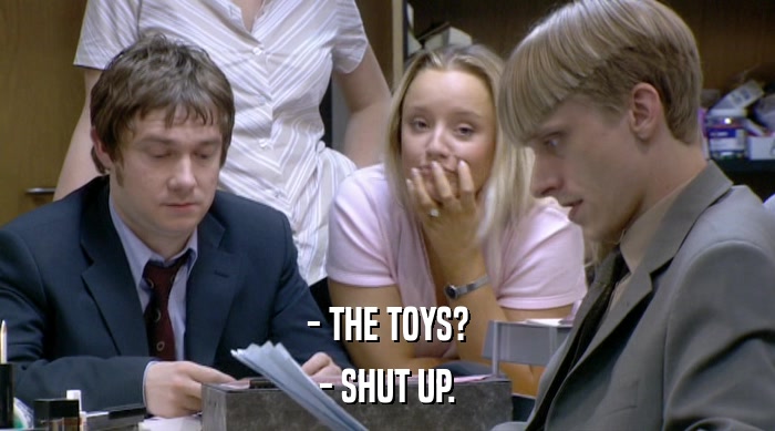 - THE TOYS? - SHUT UP. 