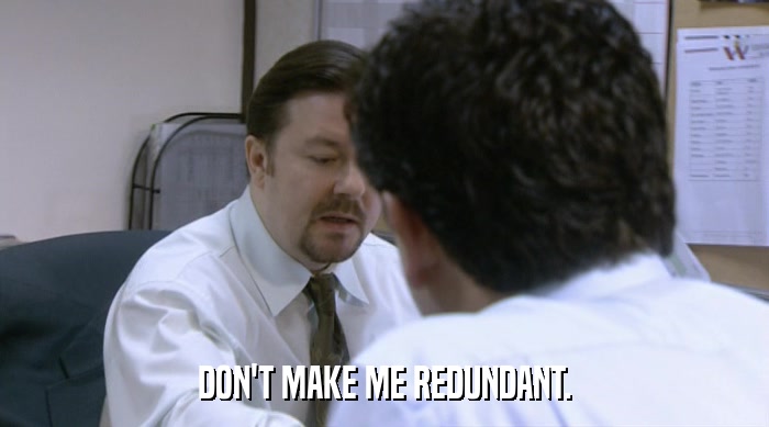 DON'T MAKE ME REDUNDANT.  