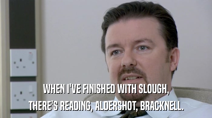 WHEN I'VE FINISHED WITH SLOUGH,
 THERE'S READING, ALDERSHOT, BRACKNELL. 