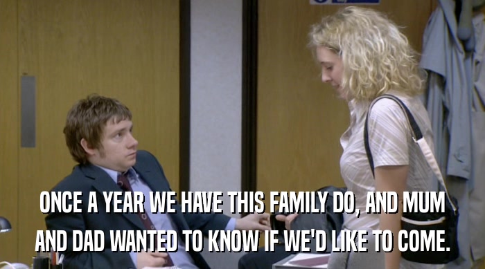 ONCE A YEAR WE HAVE THIS FAMILY DO, AND MUM AND DAD WANTED TO KNOW IF WE'D LIKE TO COME. 