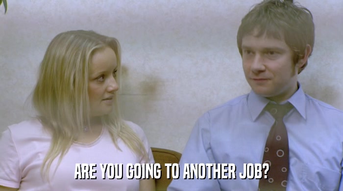 ARE YOU GOING TO ANOTHER JOB?  