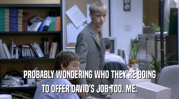 PROBABLY WONDERING WHO THEY'RE GOING
 TO OFFER DAVID'S JOB TOO. ME. 