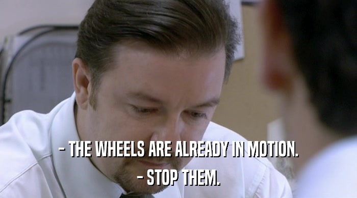 - THE WHEELS ARE ALREADY IN MOTION. - STOP THEM. 