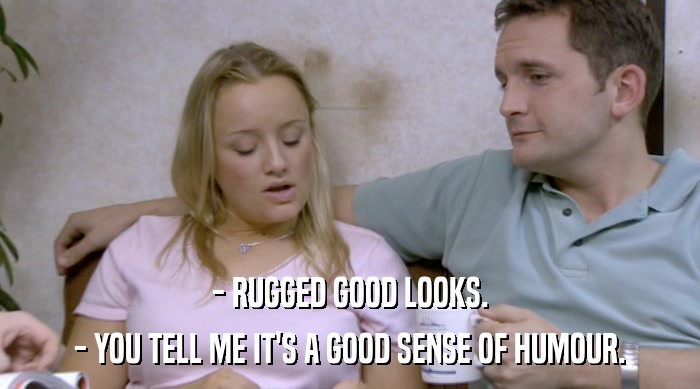 - RUGGED GOOD LOOKS.
 - YOU TELL ME IT'S A GOOD SENSE OF HUMOUR. 