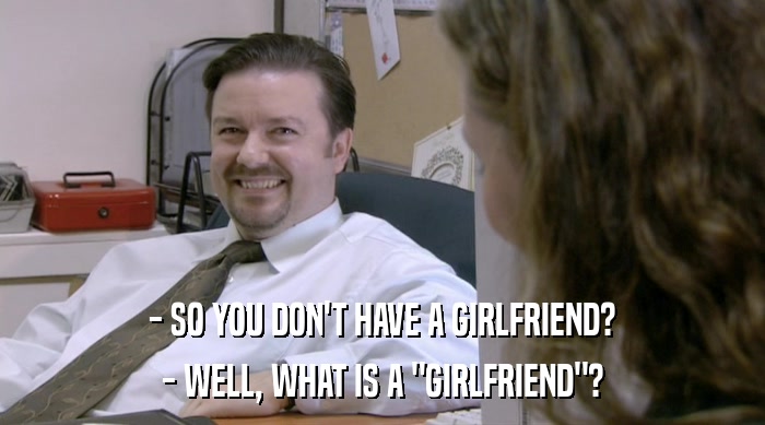 - SO YOU DON'T HAVE A GIRLFRIEND? - WELL, WHAT IS A 