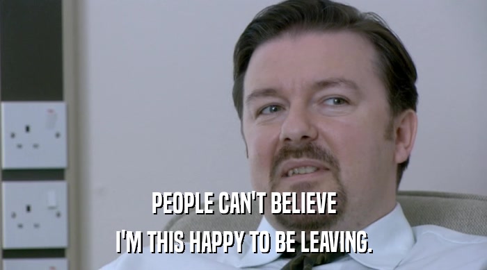 PEOPLE CAN'T BELIEVE I'M THIS HAPPY TO BE LEAVING. 