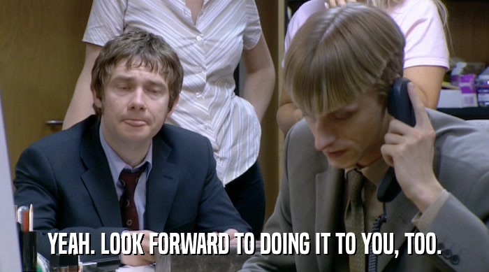 YEAH. LOOK FORWARD TO DOING IT TO YOU, TOO.  