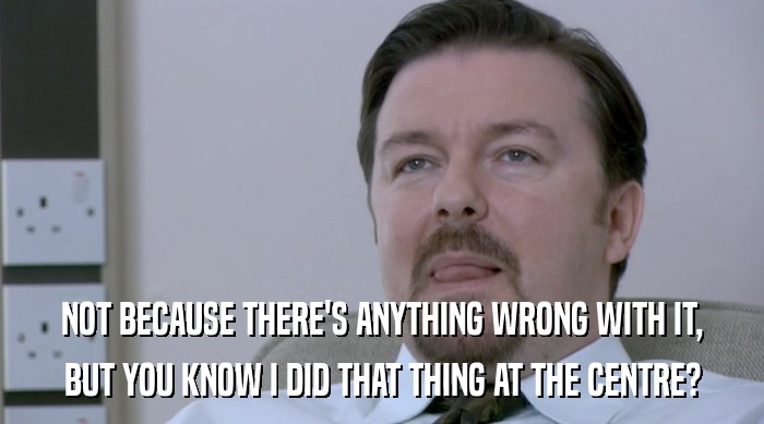 NOT BECAUSE THERE'S ANYTHING WRONG WITH IT, BUT YOU KNOW I DID THAT THING AT THE CENTRE? 