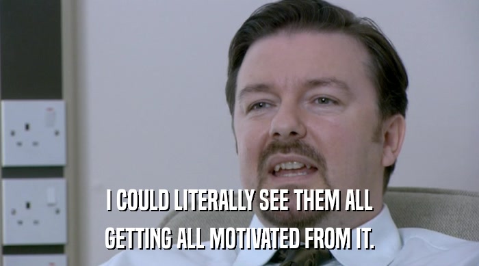 I COULD LITERALLY SEE THEM ALL GETTING ALL MOTIVATED FROM IT. 