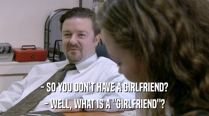 - SO YOU DON'T HAVE A GIRLFRIEND? - WELL, WHAT IS A 