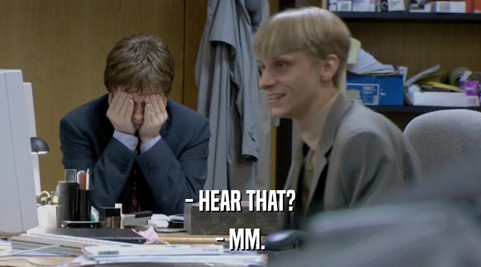 - HEAR THAT? - MM. 