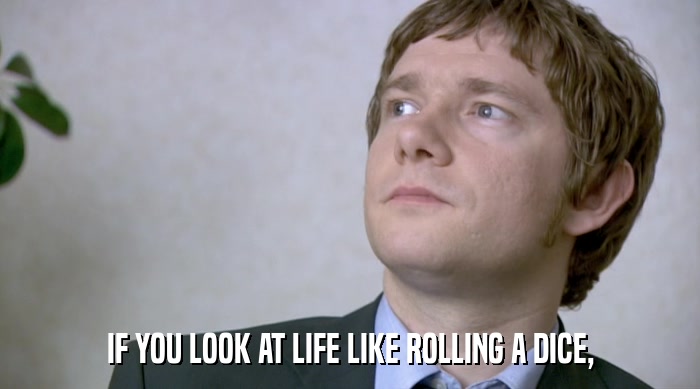 IF YOU LOOK AT LIFE LIKE ROLLING A DICE,  