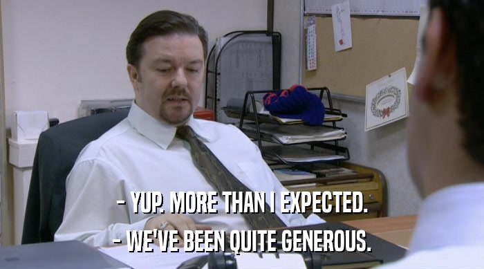 - YUP. MORE THAN I EXPECTED. - WE'VE BEEN QUITE GENEROUS. 