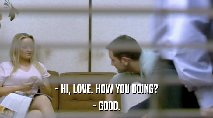 - HI, LOVE. HOW YOU DOING? - GOOD. 