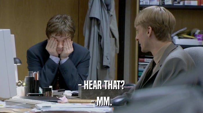 - HEAR THAT? - MM. 