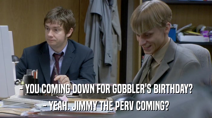 - YOU COMING DOWN FOR GOBBLER'S BIRTHDAY? - YEAH. JIMMY THE PERV COMING? 
