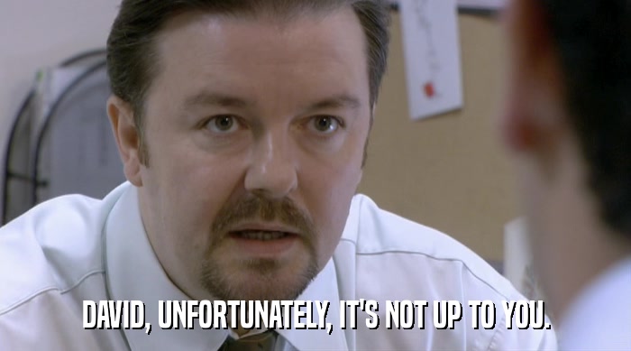 DAVID, UNFORTUNATELY, IT'S NOT UP TO YOU.  