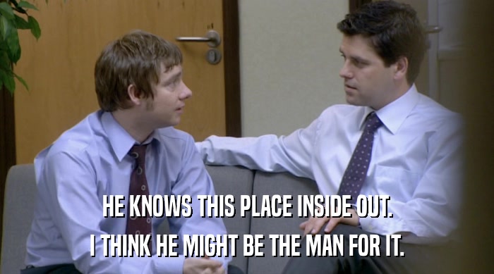 HE KNOWS THIS PLACE INSIDE OUT. I THINK HE MIGHT BE THE MAN FOR IT. 