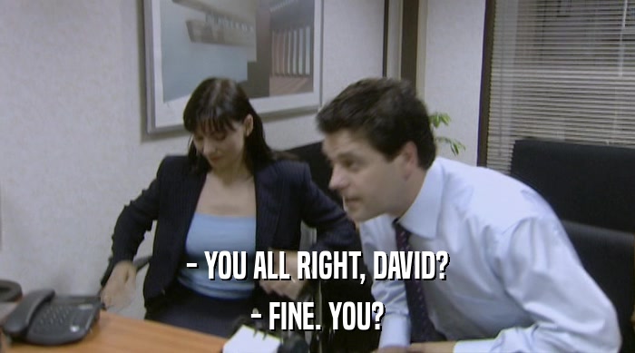- YOU ALL RIGHT, DAVID?
 - FINE. YOU? 