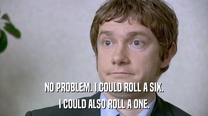 NO PROBLEM. I COULD ROLL A SIX.
 I COULD ALSO ROLL A ONE. 