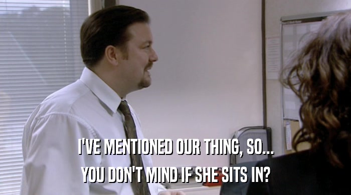 I'VE MENTIONED OUR THING, SO... YOU DON'T MIND IF SHE SITS IN? 
