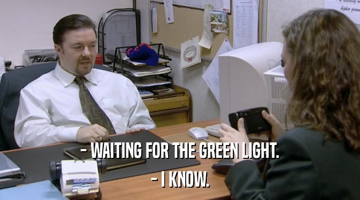 - WAITING FOR THE GREEN LIGHT.
 - I KNOW. 