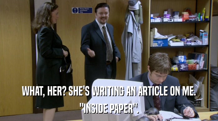 WHAT, HER? SHE'S WRITING AN ARTICLE ON ME. 
