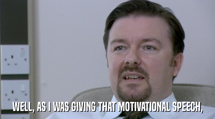WELL, AS I WAS GIVING THAT MOTIVATIONAL SPEECH,  