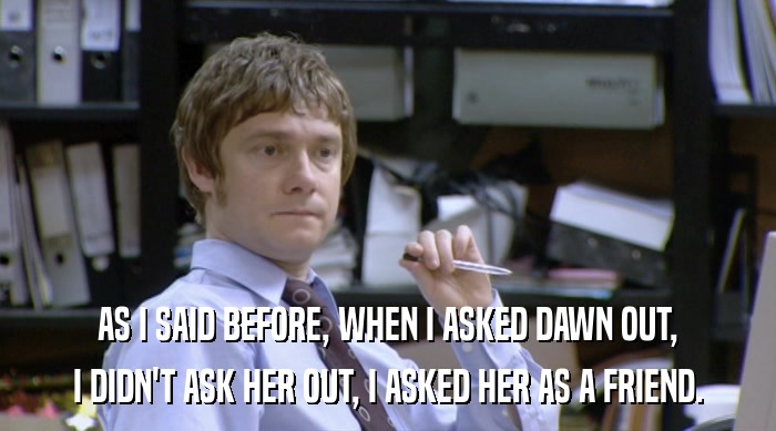 AS I SAID BEFORE, WHEN I ASKED DAWN OUT, I DIDN'T ASK HER OUT, I ASKED HER AS A FRIEND. 