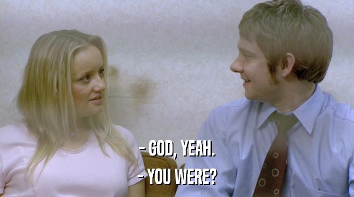 - GOD, YEAH. - YOU WERE? 