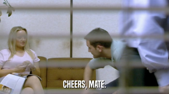CHEERS, MATE.  