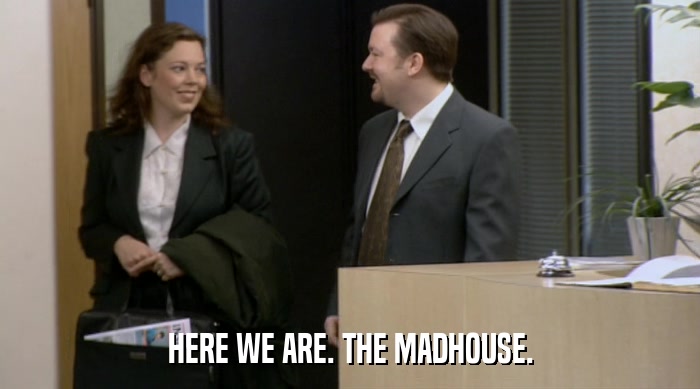 HERE WE ARE. THE MADHOUSE.  