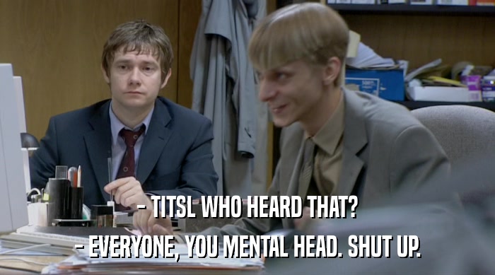 - TITSL WHO HEARD THAT?
 - EVERYONE, YOU MENTAL HEAD. SHUT UP. 