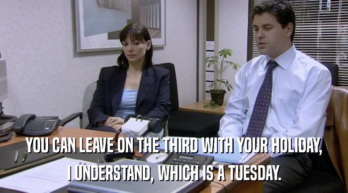 YOU CAN LEAVE ON THE THIRD WITH YOUR HOLIDAY,
 I UNDERSTAND, WHICH IS A TUESDAY. 