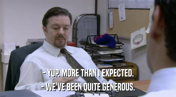 - YUP. MORE THAN I EXPECTED. - WE'VE BEEN QUITE GENEROUS. 