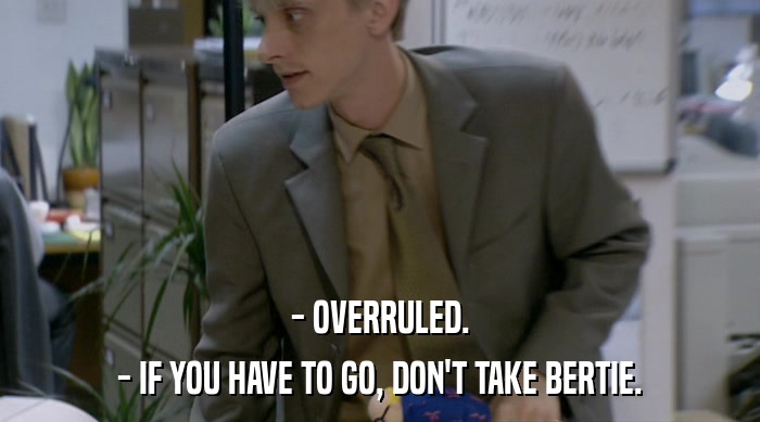 - OVERRULED.
 - IF YOU HAVE TO GO, DON'T TAKE BERTIE. 